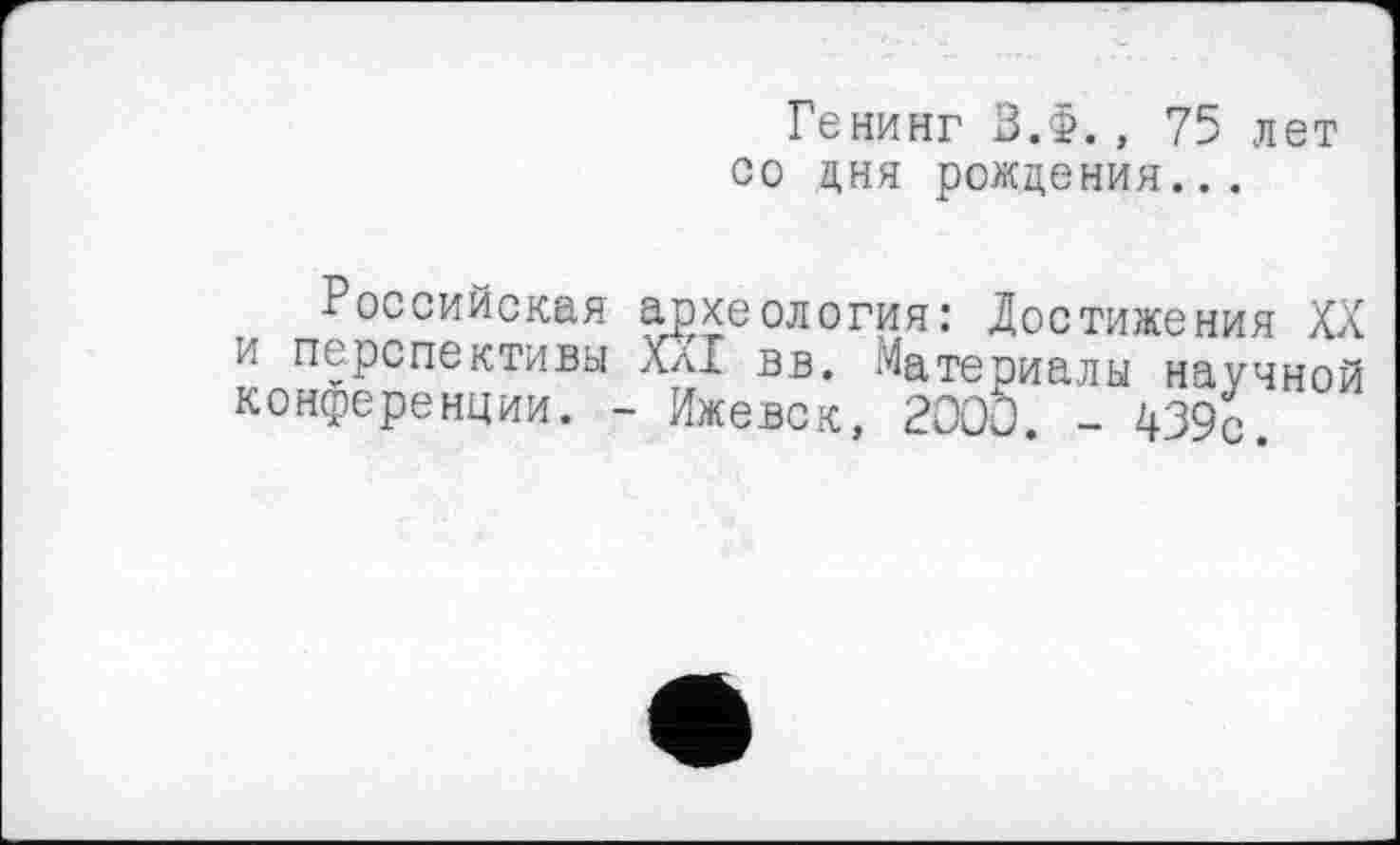 ﻿Российская и перспективы конференции. -
Генинг З.ф., 75 лет со дня рождения...
археология: Достижения XX XXI вв. Материалы научной Ижевск, 2000. - 439с